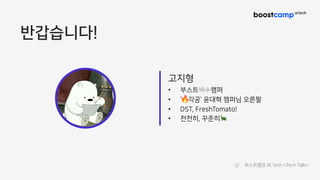 반갑습니다!
고지형
• 부스트백수캠퍼
• ‘ 각공’ 윤대혁 캠퍼님 오른팔
• DST, FreshTomato!
• 천천히, 꾸준히🐢
2/ 부스트캠프 AI Tech <Tech Talk>
 