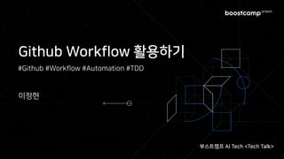 Github Workflow 활용하기
이정현
#Github #Workflow #Automation #TDD
부스트캠프 AI Tech <Tech Talk>
 