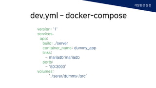 version: '1'
services:
app:
build: ./server
container_name: dummy_app
links:
- mariadb:mariadb
ports:
- ‘80:3000’
volumes:
- ’./serer/dummy:/src’
dev.yml – docker-compose
개발환경 설정
 