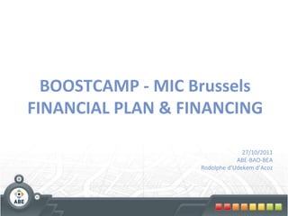 BOOSTCAMP - MIC Brussels FINANCIAL PLAN & FINANCING 27/10/2011 ABE-BAO-BEA Rodolphe d’Udekem d’Acoz 