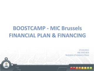 BOOSTCAMP	
  -­‐	
  MIC	
  Brussels	
  
FINANCIAL	
  PLAN	
  &	
  FINANCING	
  
                   	
  
                   	
  
                                              27/10/2011	
  
                                            ABE-­‐BAO-­‐BEA	
  
                             Rodolphe	
  d’Udekem	
  d’Acoz	
  
 