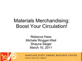 Materials Merchandising: Boost Your Circulation! Rebecca Hass Michele Ringger-Weil Shayna Siegel March 10, 2011 