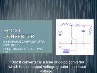 BY RAHMAN CAHYADIPUTRA
(2211100210)
ELECTRICAL ENGINEERING
ITS

“Boost converter is a type of dc-dc converter
which has an output voltage greater than input
voltage.”

 