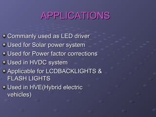 APPLICATIONS
Commanly used as LED driver
Used for Solar power system
Used for Power factor corrections
Used in HVDC system
Applicable for LCDBACKLIGHTS &
FLASH LIGHTS
Used in HVE(Hybrid electric
vehicles)