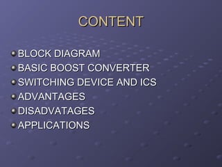 CONTENT
BLOCK DIAGRAM
BASIC BOOST CONVERTER
SWITCHING DEVICE AND ICS
ADVANTAGES
DISADVATAGES
APPLICATIONS
