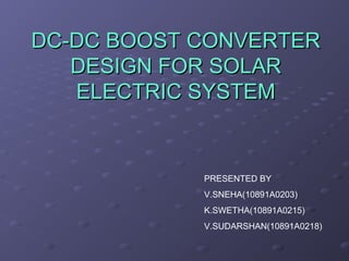 DC-DC BOOST CONVERTER
DESIGN FOR SOLAR
ELECTRIC SYSTEM

PRESENTED BY
V.SNEHA(10891A0203)
K.SWETHA(10891A0215)
V.SUDARSHAN(10891A0218)

 