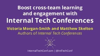 Boost cross-team learning
and engagement with
Internal Tech Conferences
Victoria Morgan-Smith and Matthew Skelton
Authors of Internal Tech Conferences
InternalTechConf.com | @IntTechConf
 