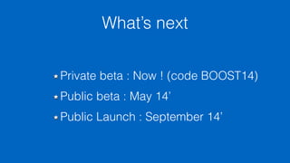 What’s next 
Private beta : Now ! (code BOOST14) 
Public beta : May 14’ 
Public Launch : September 14’ 
 