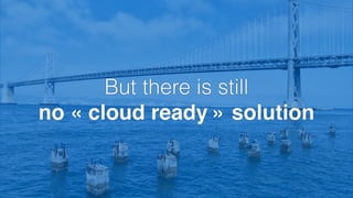 But there is still 
no « cloud ready » solution 
 