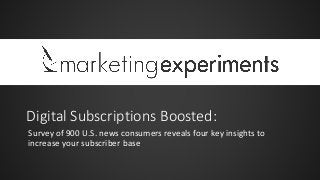 Digital Subscriptions Boosted:
Survey of 900 U.S. news consumers reveals four key insights to
increase your subscriber base
 