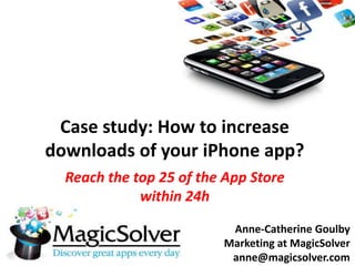 Reach the top 25 of the App Store
within 24h
Case study: How to increase
downloads of your iPhone app?
Anne-Catherine Goulby
Marketing at MagicSolver
anne@magicsolver.com
 