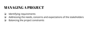 MANAGING A PROJECT
❏ Identifying requirements
❏ Addressing the needs, concerns and expectations of the stakeholders
❏ Balancing the project constraints
 