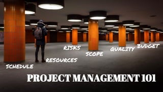 PROJECT MANAGEMENT 101
SCOPE
QUALITY
SCHEDULE
BUDGET
RESOURCES
RISKS
 