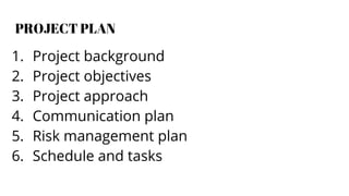 PROJECT PLAN
1. Project background
2. Project objectives
3. Project approach
4. Communication plan
5. Risk management plan
6. Schedule and tasks
 