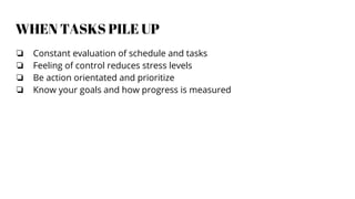 WHEN TASKS PILE UP
❏ Constant evaluation of schedule and tasks
❏ Feeling of control reduces stress levels
❏ Be action orientated and prioritize
❏ Know your goals and how progress is measured
 