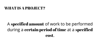 WHAT IS A PROJECT?
A specified amount of work to be performed
during a certain period of time at a specified
cost.
 