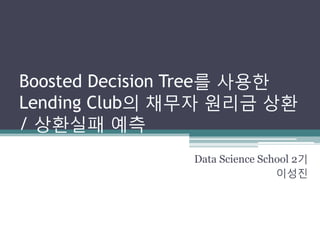 Boosted Decision Tree를 사용한
Lending Club의 채무자 원리금 상환
/ 상환실패 예측
Data Science School 2기
이성진
 