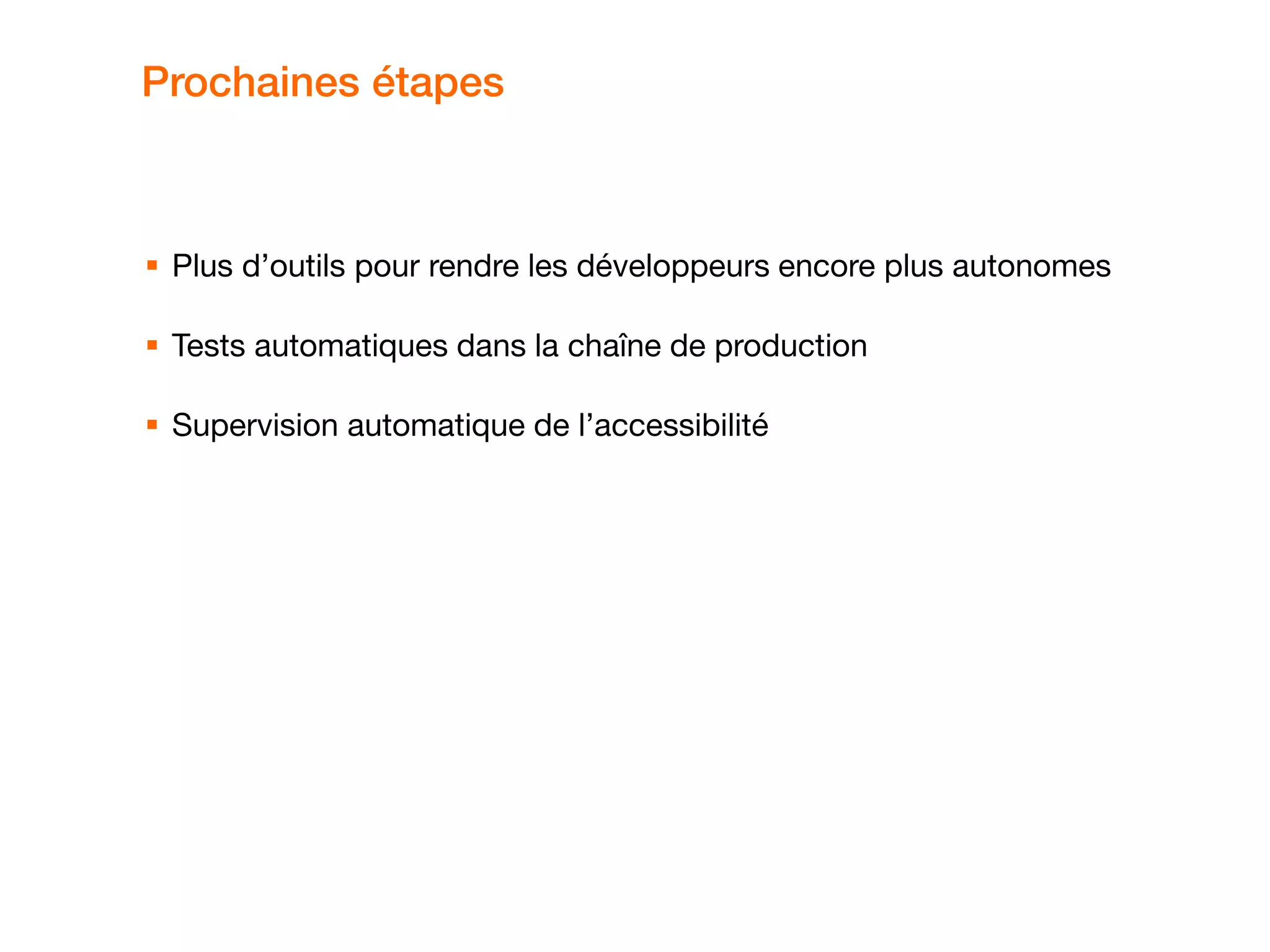 Prochaines étapes
 Plus d’outils pour rendre les développeurs encore plus autonomes
 Tests automatiques dans la chaîne de production
 Supervision automatique de l’accessibilité
 