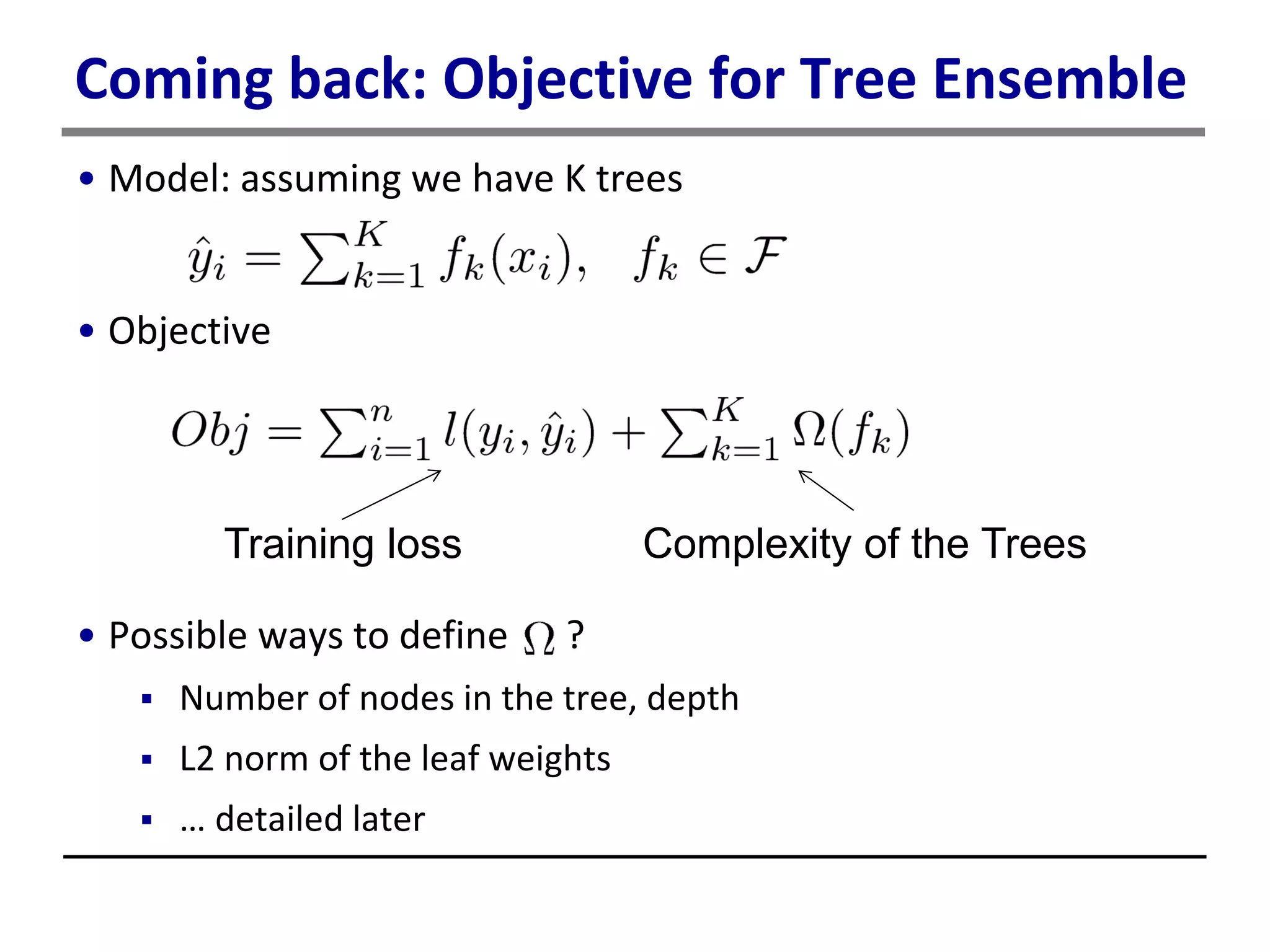 Coming back: Objective for Tree Ensemble
• Model: assuming we have K trees
• Objective
• Possible ways to define ?
 Number of nodes in the tree, depth
 L2 norm of the leaf weights
 … detailed later
Training loss Complexity of the Trees
 