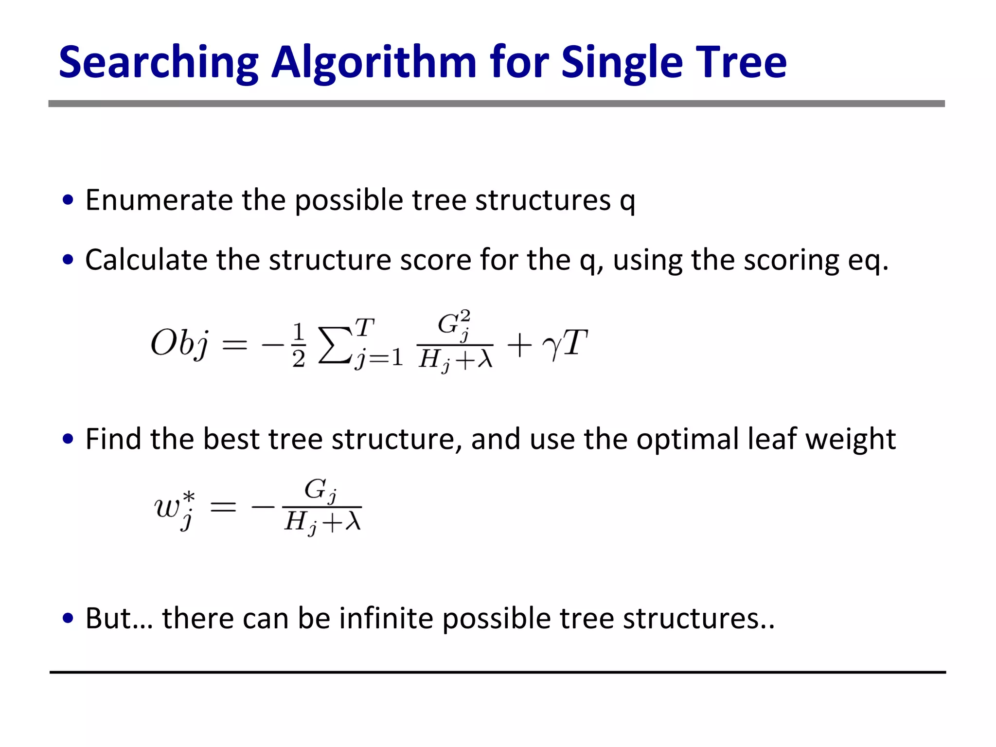 Searching Algorithm for Single Tree
• Enumerate the possible tree structures q
• Calculate the structure score for the q, using the scoring eq.
• Find the best tree structure, and use the optimal leaf weight
• But… there can be infinite possible tree structures..
 