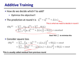 Additive Training
• How do we decide which f to add?
 Optimize the objective!!
• The prediction at round t is
• Consider square loss
This is what we need to decide in round t
Goal: find to minimize this
This is usually called residual from previous round
 
