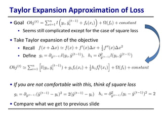 Taylor Expansion Approximation of Loss
• Goal
 Seems still complicated except for the case of square loss
• Take Taylor expansion of the objective
 Recall
 Define
• If you are not comfortable with this, think of square loss
• Compare what we get to previous slide
 