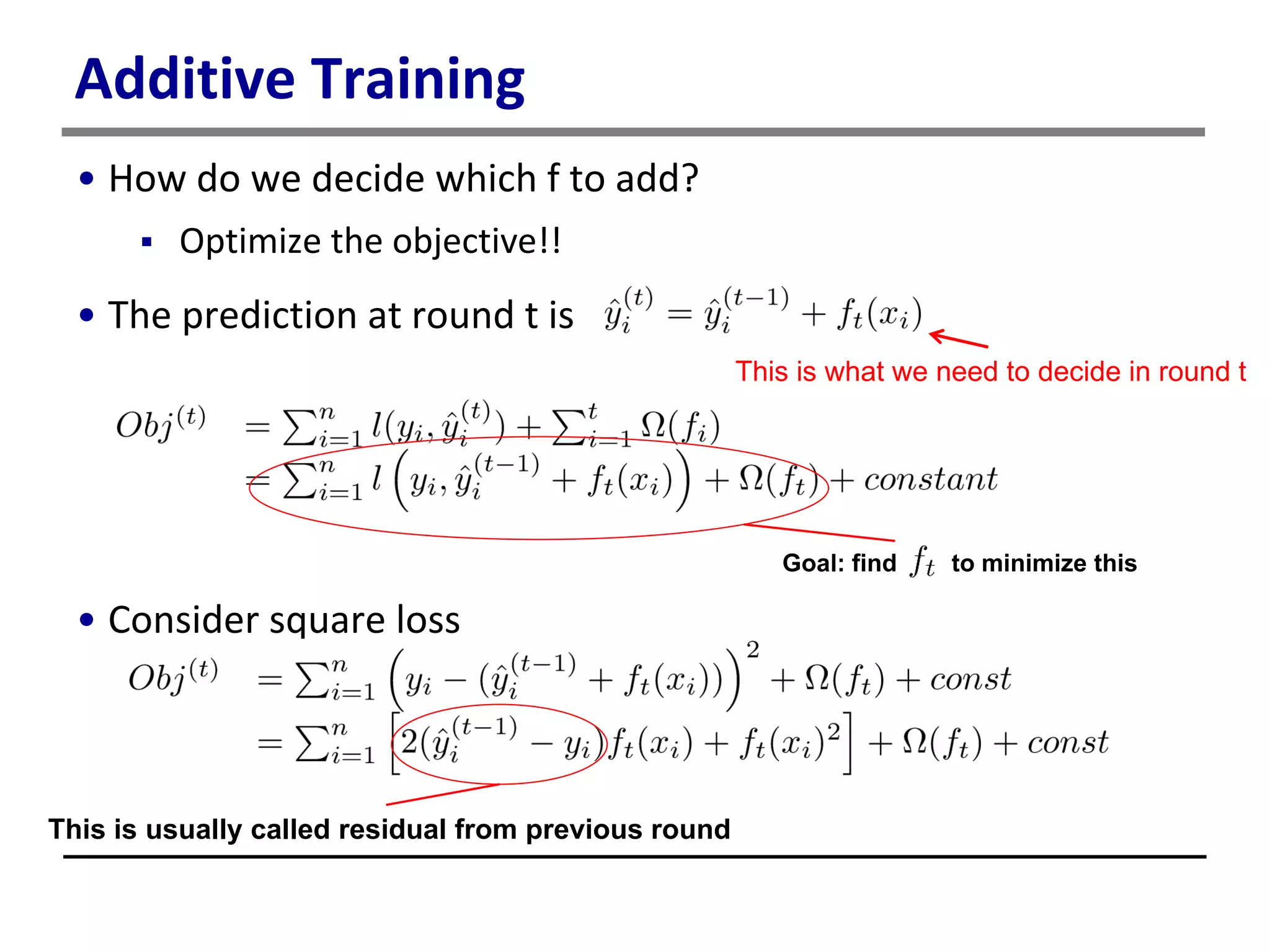 Additive Training
• How do we decide which f to add?
 Optimize the objective!!
• The prediction at round t is
• Consider square loss
This is what we need to decide in round t
Goal: find to minimize this
This is usually called residual from previous round
 