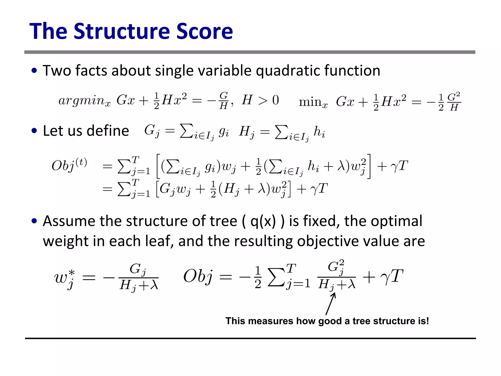 The Structure Score
• Two facts about single variable quadratic function
• Let us define
• Assume the structure of tree ( q(x) ) is fixed, the optimal
weight in each leaf, and the resulting objective value are
This measures how good a tree structure is!
 