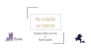 Ma visibilité
sur Internet
Chambres d’hôtes Les Ecrins
&
Rainet Créations
 