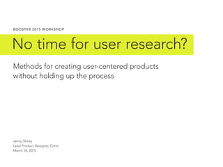No time for user research?
BOOSTER 2015 WORKSHOP
Jenny Shirey
Lead Product Designer, Citrix
March 10, 2015
Methods for creating user-centered products
without holding up the process
 