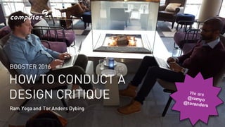 HOW TO CONDUCT A
DESIGN CRITIQUE
Ram Yoga and Tor Anders Dybing
BOOSTER 2016
 