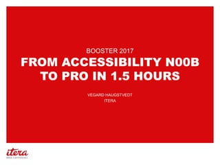 FROM ACCESSIBILITY N00B
TO PRO IN 1.5 HOURS
BOOSTER 2017
VEGARD HAUGSTVEDT
ITERA
 