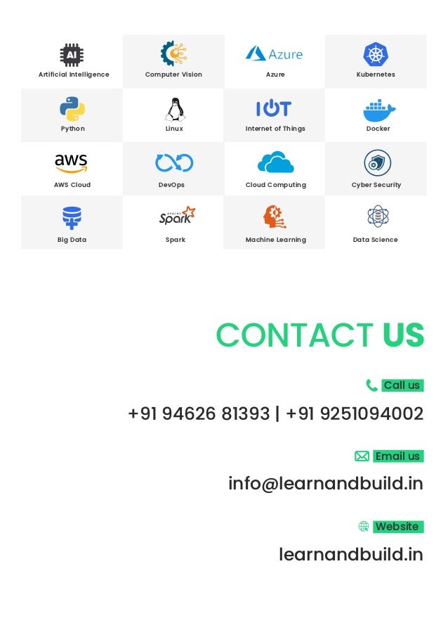 info@learnandbuild.in +91 94626 81393 | +91 9251094002 Call us Email us learnandbuild.in Website Artificial Intelligence Computer Vision Azure Kubernetes Python Linux Internet of Things Docker AWS Cloud DevOps Cloud Computing Cyber Security Big Data Spark Machine Learning Data Science 