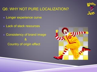 Q6: WHY NOT PURE LOCALIZATION?
● Longer experience curve
● Lack of slack resources
● Consistency of brand image
&
Country of origin effect
 