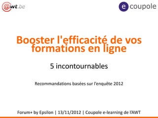 Booster l'efficacité de vos
  formations en ligne
               5 incontournables

        Recommandations basées sur l’enquête 2012




Forum+ by Epsilon | 13/11/2012 | Coupole e-learning de l’AWT
 