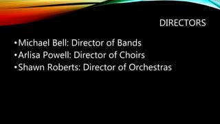 DIRECTORS
•Michael Bell: Director of Bands
•Arlisa Powell: Director of Choirs
•Shawn Roberts: Director of Orchestras
 