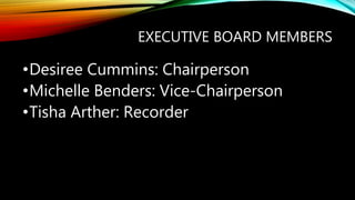 EXECUTIVE BOARD MEMBERS
•Desiree Cummins: Chairperson
•Michelle Benders: Vice-Chairperson
•Tisha Arther: Recorder
 