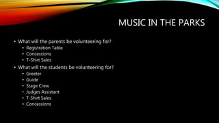 MUSIC IN THE PARKS
• What will the parents be volunteering for?
• Registration Table
• Concessions
• T-Shirt Sales
• What will the students be volunteering for?
• Greeter
• Guide
• Stage Crew
• Judges Assistant
• T-Shirt Sales
• Concessions
 