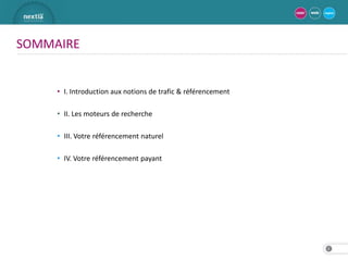 SOMMAIRE


     • I. Introduction aux notions de trafic & référencement

     • II. Les moteurs de recherche

     • III. Votre référencement naturel

     • IV. Votre référencement payant




                                                               2
 