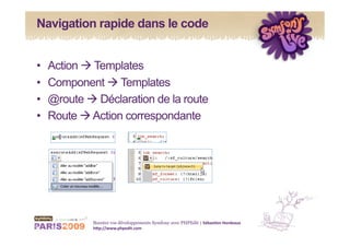 Navigation rapide dans le code


•    Action  Templates
•    Component  Templates
•    @route  Déclaration de la route
•    Route  Action correspondante




              Boostez vos développements Symfony avec PHPEdit | Sébas&en Hordeaux 
              h1p://www.phpedit.com 
 