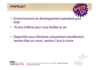 PHPEdit?


•  Environnement de développement spécialisé pour
   PHP
•  10 ans d’efforts pour vous faciliter la vie

•  Disponible sous Windows uniquement actuellement,
   version Mac en cours, version Linux à suivre




           Boostez vos développements Symfony avec PHPEdit | Sébas&en Hordeaux 
           h1p://www.phpedit.com 
 