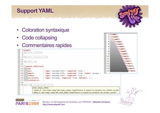 Support YAML


•  Coloration syntaxique
•  Code collapsing
•  Commentaires rapides




           Boostez vos développements Symfony avec PHPEdit | Sébas&en Hordeaux 
           h1p://www.phpedit.com 
 