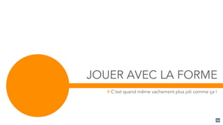 JOUER AVEC LA FORME
# C’est quand même vachement plus joli comme ça !
60
 