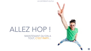 66
LES DIFFÉRENTS OUTILS
ALLEZ HOP !
MAINTENANT QU’ON A
TOUT, C’EST PARTI…
 