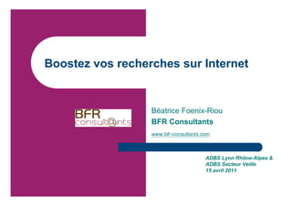 Boostez vos recherches sur Internet


                  Béatrice Foenix-Riou
                  BFR Consultants
                  www.bfr-consultants.com



                                       ADBS Lyon Rhône-Alpes &
                                       ADBS Secteur Veille
                                       15 avril 2011
 