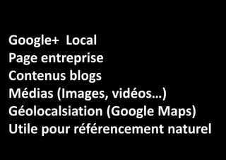 Google+ Local
Page entreprise
Contenus blogs
Médias (Images, vidéos…)
Géolocalsiation (Google Maps)
Utile pour référencement naturel

 