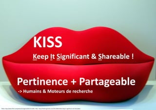 KISS
Keep It Significant & Shareable !

Pertinence + Partageable
-> Humains & Moteurs de recherche

Photo :http://www.flickr.com/photos/loungerie/3027141190/ / KISS : http://fredericgonzalo.com/2013/08/25/kiss-keep-it-significant-and-shareable/

 