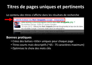 Titres de pages uniques et pertinents
Le contenu des titres s’affiche dans les résultats de recherche

Bonnes pratiques
• Créez des balises <title> uniques pour chaque page
• Titres courts mais descriptifs (~65 - 75 caractères maximum)
• Optimisez le choix des mots clés

 