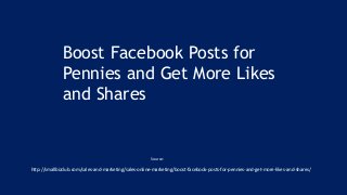 Boost Facebook Posts for
Pennies and Get More Likes
and Shares
http://smallbizclub.com/sales-and-marketing/sales-online-marketing/boost-facebook-posts-for-pennies-and-get-more-likes-and-shares/
Source:
 