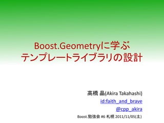 Boost.Geometryに学ぶ
テンプレートライブラリの設計


            高橋 晶(Akira Takahashi)
               id:faith_and_brave
                       @cpp_akira
        Boost.勉強会 #6 札幌 2011/11/05(土)
 